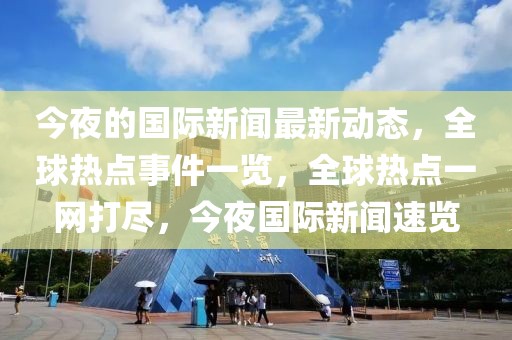 今夜的國(guó)際新聞最新動(dòng)態(tài)，全球熱點(diǎn)事件一覽，全球熱點(diǎn)一網(wǎng)打盡，今夜國(guó)際新聞速覽