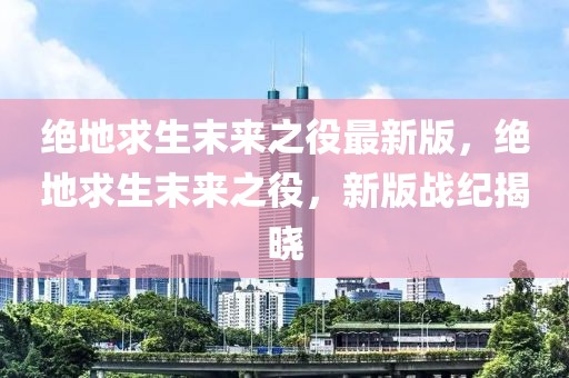 絕地求生末來之役最新版，絕地求生末來之役，新版戰(zhàn)紀揭曉