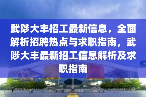 武陟大豐招工最新信息，全面解析招聘熱點與求職指南，武陟大豐最新招工信息解析及求職指南