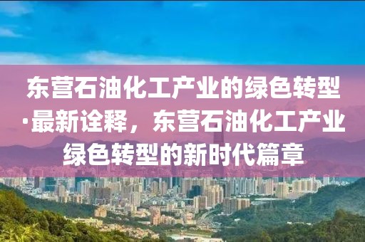 東營(yíng)石油化工產(chǎn)業(yè)的綠色轉(zhuǎn)型·最新詮釋，東營(yíng)石油化工產(chǎn)業(yè)綠色轉(zhuǎn)型的新時(shí)代篇章