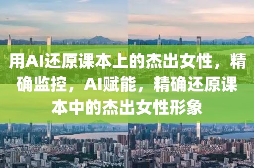 用AI還原課本上的杰出女性，精確監(jiān)控，AI賦能，精確還原課本中的杰出女性形象