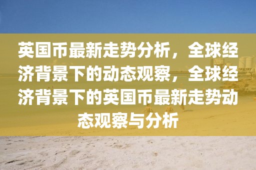 英國幣最新走勢分析，全球經(jīng)濟背景下的動態(tài)觀察，全球經(jīng)濟背景下的英國幣最新走勢動態(tài)觀察與分析