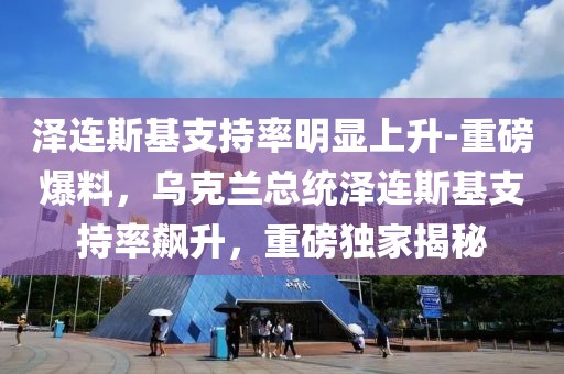 澤連斯基支持率明顯上升-重磅爆料，烏克蘭總統(tǒng)澤連斯基支持率飆升，重磅獨家揭秘