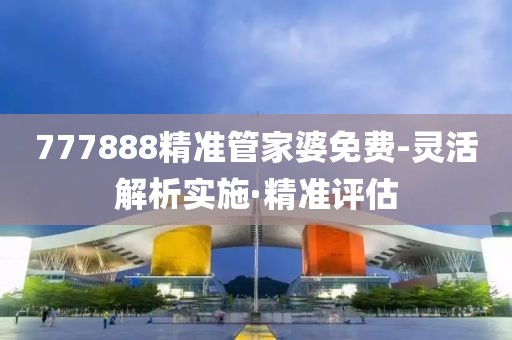 777888精準(zhǔn)管家婆免費-靈活解析實施·精準(zhǔn)評估
