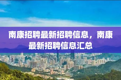 南康招聘最新招聘信息，南康最新招聘信息匯總