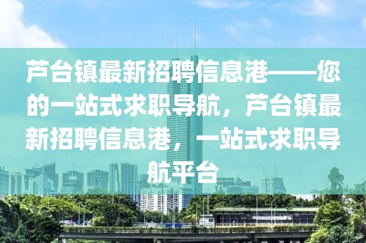 蘆臺(tái)鎮(zhèn)最新招聘信息港——您的一站式求職導(dǎo)航，蘆臺(tái)鎮(zhèn)最新招聘信息港，一站式求職導(dǎo)航平臺(tái)
