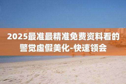 2025最準(zhǔn)最精準(zhǔn)免費(fèi)資料看的警覺虛假美化-快速領(lǐng)會(huì)