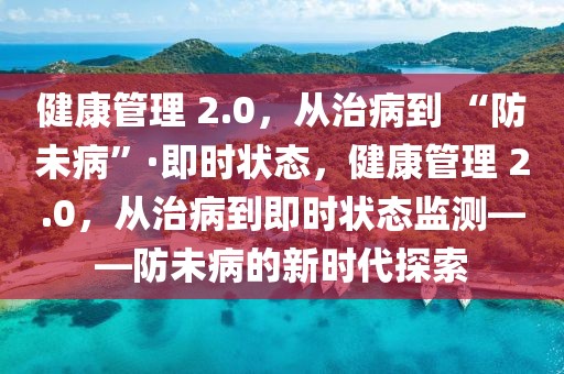 健康管理 2.0，從治病到 “防未病”·即時狀態(tài)，健康管理 2.0，從治病到即時狀態(tài)監(jiān)測——防未病的新時代探索