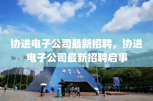 協(xié)進電子公司最新招聘，協(xié)進電子公司最新招聘啟事