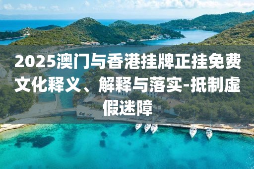2025澳門與香港掛牌正掛免費(fèi)文化釋義、解釋與落實(shí)-抵制虛假迷障