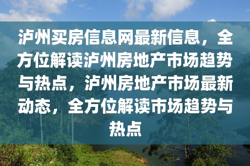 瀘州買房信息網(wǎng)最新信息，全方位解讀瀘州房地產(chǎn)市場趨勢與熱點(diǎn)，瀘州房地產(chǎn)市場最新動態(tài)，全方位解讀市場趨勢與熱點(diǎn)