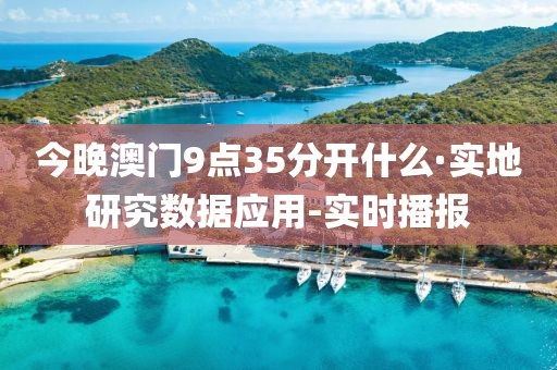 今晚澳門9點(diǎn)35分開什么·實(shí)地研究數(shù)據(jù)應(yīng)用-實(shí)時(shí)播報(bào)