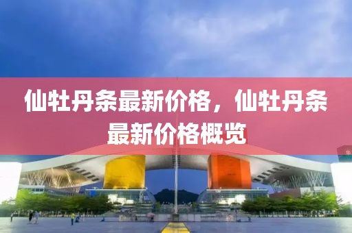 仙牡丹條最新價(jià)格，仙牡丹條最新價(jià)格概覽