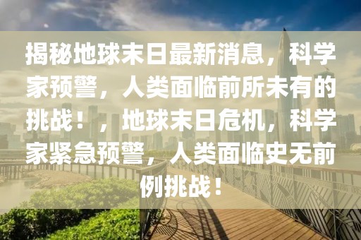 揭秘地球末日最新消息，科學家預(yù)警，人類面臨前所未有的挑戰(zhàn)！，地球末日危機，科學家緊急預(yù)警，人類面臨史無前例挑戰(zhàn)！