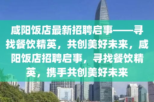 咸陽飯店最新招聘啟事——尋找餐飲精英，共創(chuàng)美好未來，咸陽飯店招聘啟事，尋找餐飲精英，攜手共創(chuàng)美好未來