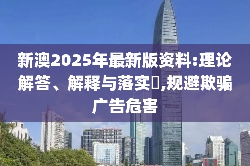 新澳2025年最新版資料:理論解答、解釋與落實?,規(guī)避欺騙廣告危害