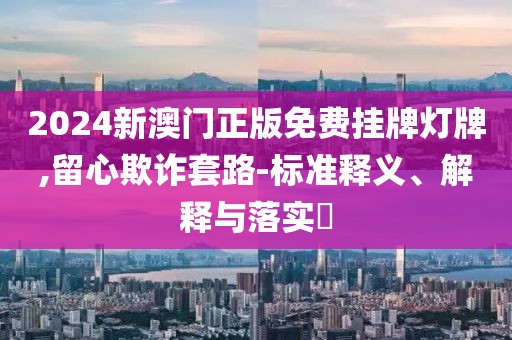 2024新澳門正版免費掛牌燈牌,留心欺詐套路-標(biāo)準(zhǔn)釋義、解釋與落實?