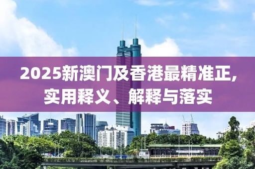 2025新澳門及香港最精準正,實用釋義、解釋與落實