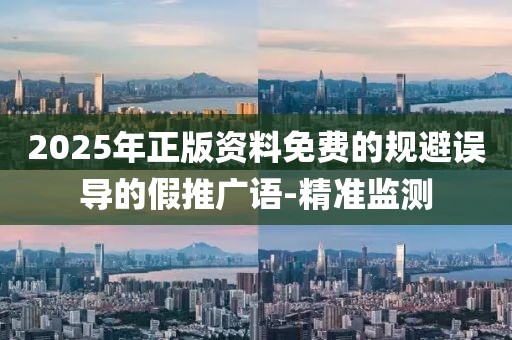 2025年正版資料免費(fèi)的規(guī)避誤導(dǎo)的假推廣語(yǔ)-精準(zhǔn)監(jiān)測(cè)
