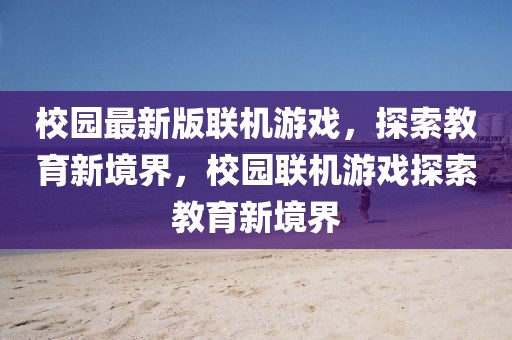校園最新版聯(lián)機(jī)游戲，探索教育新境界，校園聯(lián)機(jī)游戲探索教育新境界