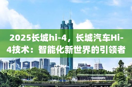 2025長城hi-4，長城汽車Hi-4技術(shù)：智能化新世界的引領(lǐng)者