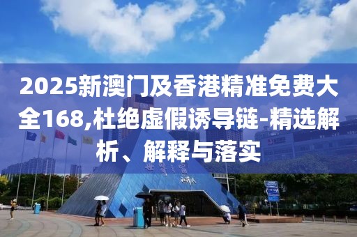 2025新澳門及香港精準免費大全168,杜絕虛假誘導鏈-精選解析、解釋與落實