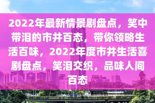 2022年最新情景劇盤點，笑中帶淚的市井百態(tài)，帶你領(lǐng)略生活百味，2022年度市井生活喜劇盤點，笑淚交織，品味人間百態(tài)