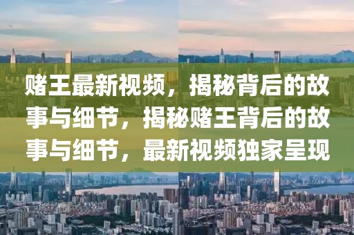 賭王最新視頻，揭秘背后的故事與細(xì)節(jié)，揭秘賭王背后的故事與細(xì)節(jié)，最新視頻獨家呈現(xiàn)