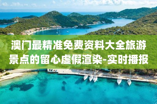 澳門(mén)最精準(zhǔn)免費(fèi)資料大全旅游景點(diǎn)的留心虛假渲染-實(shí)時(shí)播報(bào)