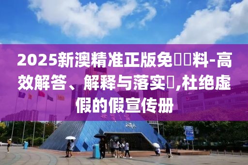 2025新澳精準(zhǔn)正版免費(fèi)資料-高效解答、解釋與落實(shí)?,杜絕虛假的假宣傳冊(cè)