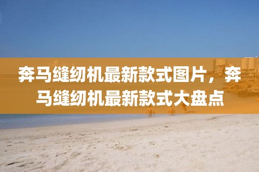 奔馬縫紉機(jī)最新款式圖片，奔馬縫紉機(jī)最新款式大盤點