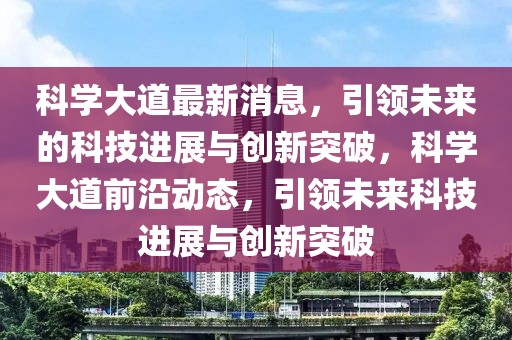 科學(xué)大道最新消息，引領(lǐng)未來的科技進展與創(chuàng)新突破，科學(xué)大道前沿動態(tài)，引領(lǐng)未來科技進展與創(chuàng)新突破