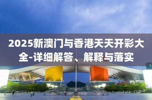 2025新澳門(mén)與香港天天開(kāi)彩大全-詳細(xì)解答、解釋與落實(shí)