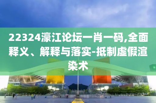 22324濠江論壇一肖一碼,全面釋義、解釋與落實-抵制虛假渲染術(shù)