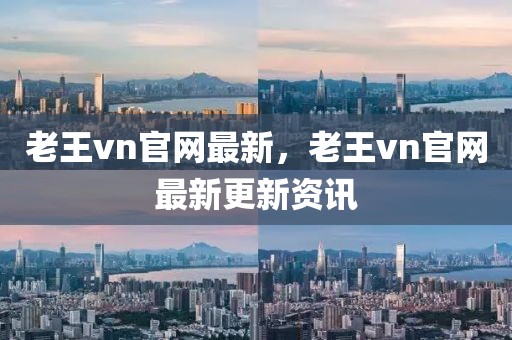 老王vn官網(wǎng)最新，老王vn官網(wǎng)最新更新資訊