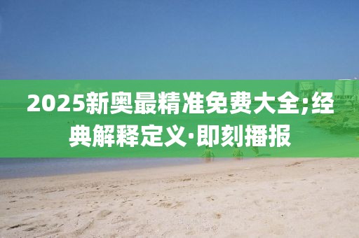2025新奧最精準(zhǔn)免費(fèi)大全;經(jīng)典解釋定義·即刻播報(bào)
