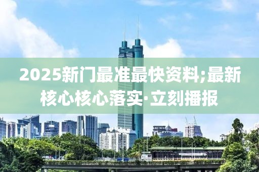 2025新門最準(zhǔn)最快資料;最新核心核心落實(shí)·立刻播報(bào)