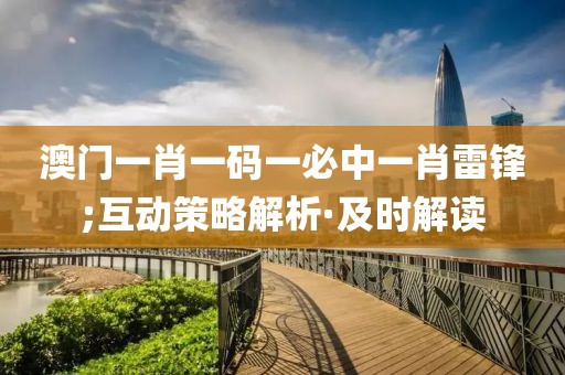 澳門一肖一碼一必中一肖雷鋒;互動策略解析·及時解讀