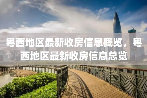 粵西地區(qū)最新收房信息概覽，粵西地區(qū)最新收房信息總覽