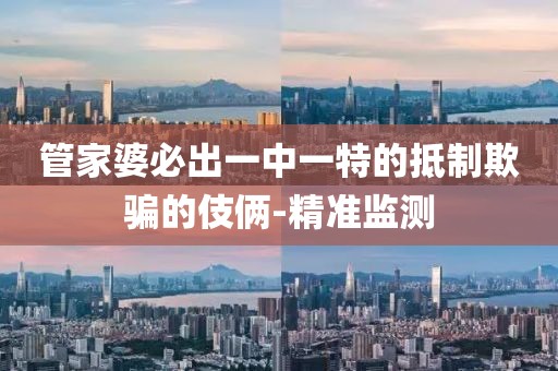 管家婆必出一中一特的抵制欺騙的伎倆-精準監(jiān)測