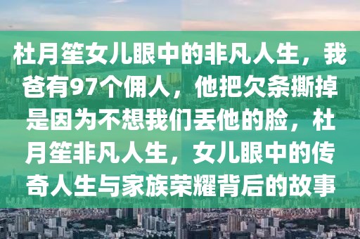 杜月笙女兒眼中的非凡人生，我爸有97個(gè)傭人，他把欠條撕掉是因?yàn)椴幌胛覀儊G他的臉，杜月笙非凡人生，女兒眼中的傳奇人生與家族榮耀背后的故事