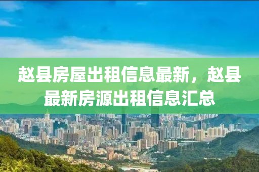 趙縣房屋出租信息最新，趙縣最新房源出租信息匯總