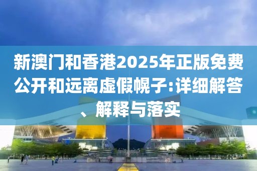 新澳門和香港2025年正版免費(fèi)公開和遠(yuǎn)離虛假幌子:詳細(xì)解答、解釋與落實(shí)