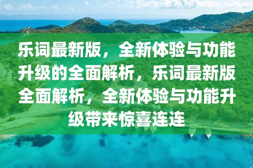 樂(lè)詞最新版，全新體驗(yàn)與功能升級(jí)的全面解析，樂(lè)詞最新版全面解析，全新體驗(yàn)與功能升級(jí)帶來(lái)驚喜連連