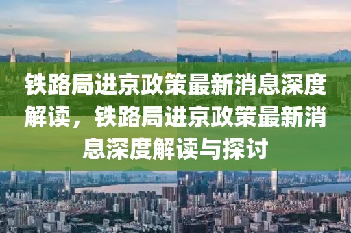 鐵路局進(jìn)京政策最新消息深度解讀，鐵路局進(jìn)京政策最新消息深度解讀與探討