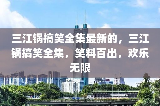 三江鍋搞笑全集最新的，三江鍋搞笑全集，笑料百出，歡樂無限