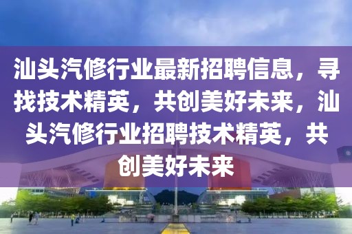 汕頭汽修行業(yè)最新招聘信息，尋找技術(shù)精英，共創(chuàng)美好未來，汕頭汽修行業(yè)招聘技術(shù)精英，共創(chuàng)美好未來