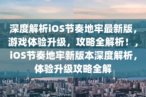 深度解析iOS節(jié)奏地牢最新版，游戲體驗(yàn)升級，攻略全解析！，iOS節(jié)奏地牢新版本深度解析，體驗(yàn)升級攻略全解