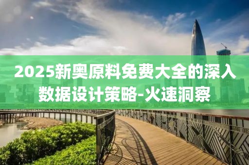 2025新奧原料免費(fèi)大全的深入數(shù)據(jù)設(shè)計(jì)策略-火速洞察