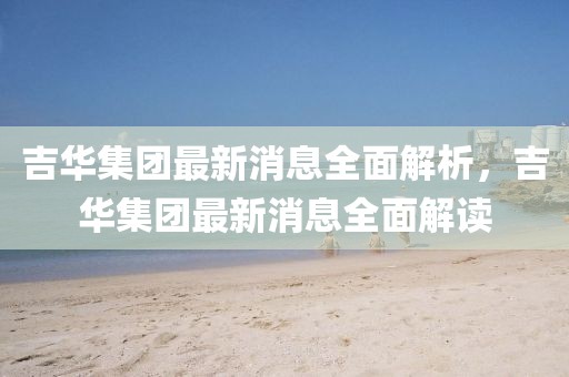 吉華集團最新消息全面解析，吉華集團最新消息全面解讀